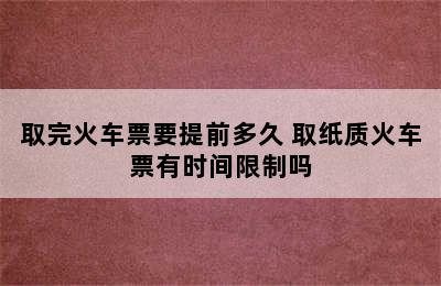 取完火车票要提前多久 取纸质火车票有时间限制吗